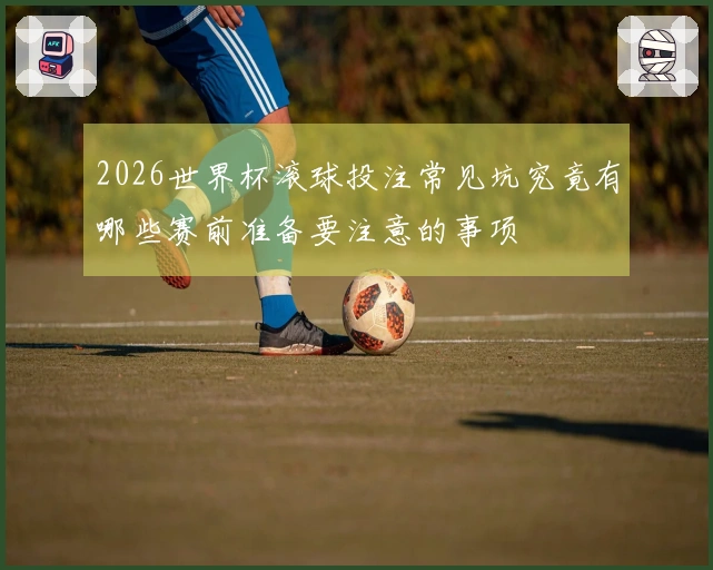 2026世界杯滚球投注常见坑究竟有哪些赛前准备要注意的事项