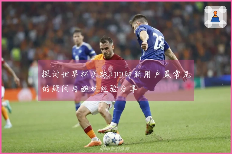 探讨世界杯买球app时新用户最常见的疑问与避坑经验分享