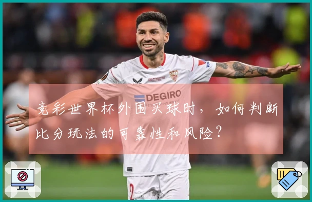 竞彩世界杯外围买球时，如何判断比分玩法的可靠性和风险？