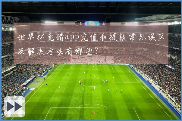 世界杯竞猜app充值和提款常见误区及解决方法有哪些？