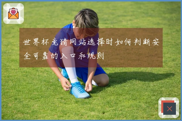 世界杯竞猜网站选择时如何判断安全可靠的入口和规则