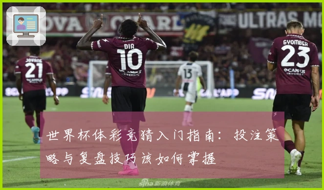 世界杯体彩竞猜入门指南：投注策略与复盘技巧该如何掌握